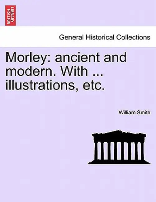 Morley: Ancient and Modern. with ... Illustrations, Etc. by William Smith
