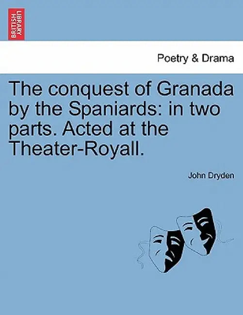 The Conquest of Granada by the Spaniards: In Two Parts. Acted at the Theater-Royall. by John Dryden