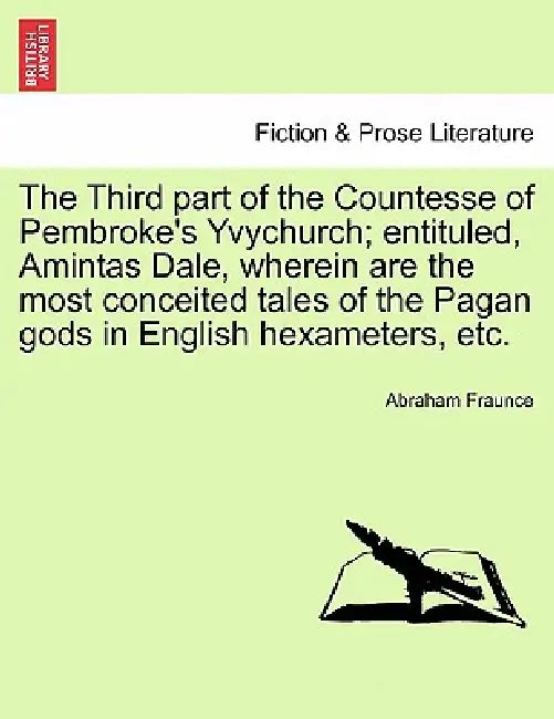 The Third Part of the Countesse of Pembroke's Yvychurch; Entituled, Amintas Dale, Wherein Are the Most Conceited Tales of the Pagan Gods in English He by Abraham Fraunce