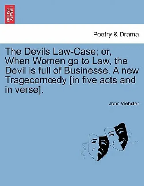 The Devils Law-Case; Or, When Women Go to Law, the Devil Is Full of Businesse. a New Tragecom Dy [In Five Acts and in Verse]. by John Webster