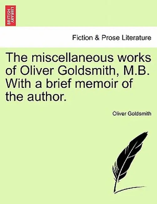 The Miscellaneous Works of Oliver Goldsmith, M.B. with a Brief Memoir of the Author. by Oliver Goldsmith