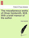 The Miscellaneous Works of Oliver Goldsmith, M.B. with a Brief Memoir of the Author. by Oliver Goldsmith