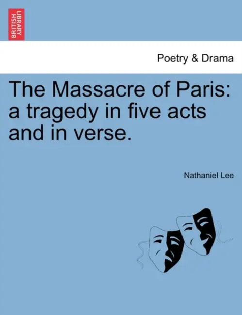 The Massacre of Paris: A Tragedy in Five Acts and in Verse. by Nathaniel Lee