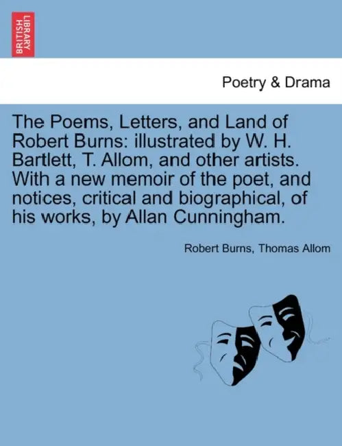 The Poems, Letters, and Land of Robert Burns: illustrated by W. H. Bartlett, T. Allom, and other artists. With a new memoir of the poet, and notices, by Robert Burns, Thomas Allom