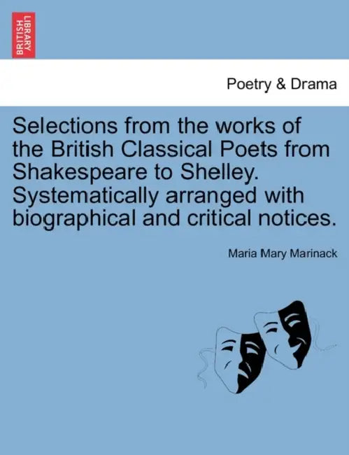 Selections from the works of the British Classical Poets from Shakespeare to Shelley. Systematically arranged with biographical and critical notices. by Maria Mary Marinack