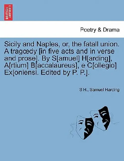 Sicily and Naples, Or, the Fatall Union. a Trag Dy [In Five Acts and in Verse and Prose]. by S[amuel] H[arding], A[rtium] B[accalaureus], E C[ollegio] by S. H, Samuel Harding