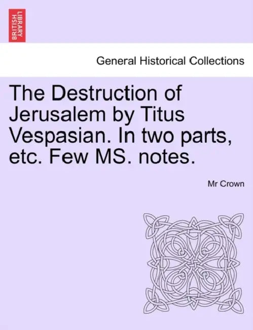 The Destruction of Jerusalem by Titus Vespasian. in Two Parts, Etc. Few Ms. Notes. Part the Firft by MR Crown