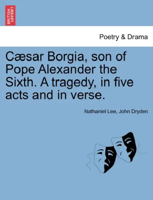 Caesar Borgia, Son of Pope Alexander the Sixth. a Tragedy, in Five Acts and in Verse. by Nathaniel Lee, John Dryden