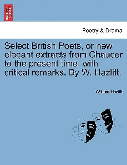 Select British Poets, or new elegant extracts from Chaucer to the present time, with critical remarks. By W. Hazlitt. by William Hazlitt