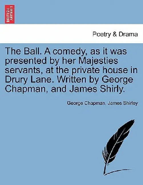 The Ball. a Comedy, as It Was Presented by Her Majesties Servants, at the Private House in Drury Lane. Written by George Chapman, and James Shirly. by George Chapman, James Shirley