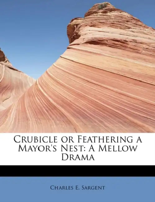 Crubicle or Feathering a Mayor's Nest: A Mellow Drama by Charles E. Sargent