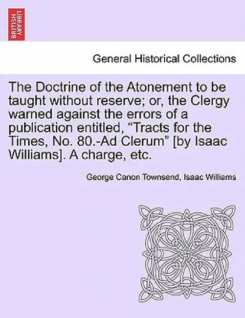 The Doctrine of the Atonement to Be Taught Without Reserve; Or, the Clergy Warned Against the Errors of a Publication Entitled, "Tracts for the Times, by George Canon Townsend