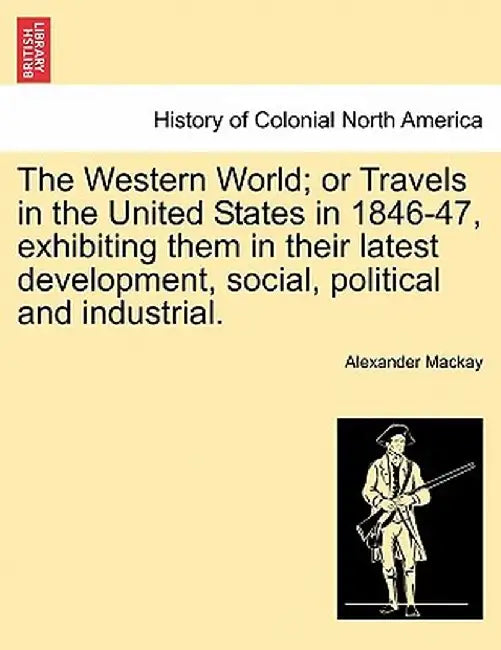 The Western World; Or Travels in the United States in 1846-47, Exhibiting Them in Their Latest Development, Social, Political and Industrial. by Alexander MacKay