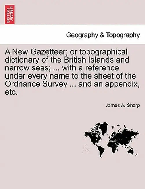 A New Gazetteer; Or Topographical Dictionary of the British Islands and Narrow Seas; ... with a Reference Under Every Name to the Sheet of the Ordnanc by James A. Sharp