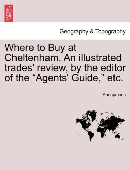 Where to Buy at Cheltenham. an Illustrated Trades' Review, by the Editor of the Agents' Guide, Etc. by Anonymous