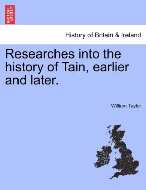 Researches Into the History of Tain, Earlier and Later. by William Taylor