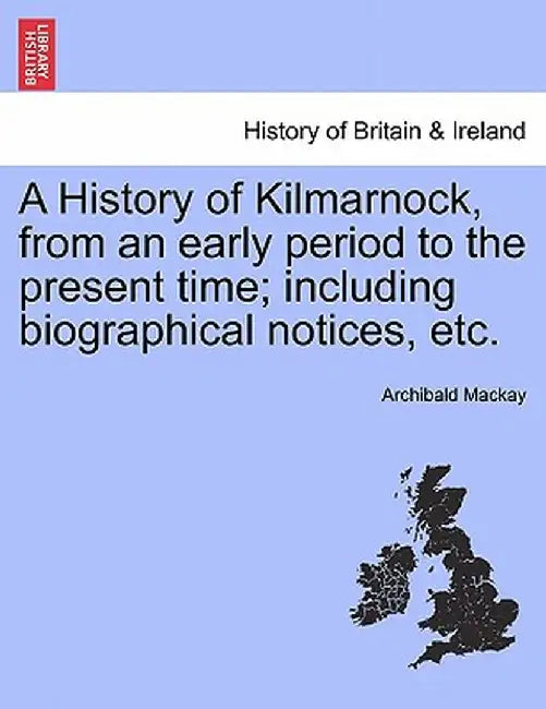 A History of Kilmarnock, from an Early Period to the Present Time; Including Biographical Notices, Etc. by Archibald MacKay