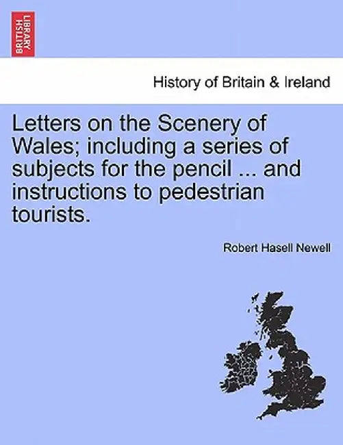 Letters on the Scenery of Wales; Including a Series of Subjects for the Pencil ... and Instructions to Pedestrian Tourists. by Robert Hasell Newell
