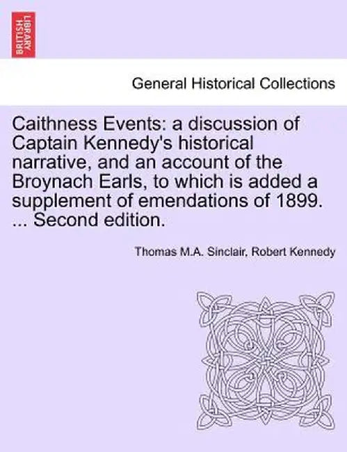 Caithness Events: A Discussion of Captain Kennedy's Historical Narrative, and an Account of the Broynach Earls, to Which Is Added a Supp by Thomas M. a. Sinclair