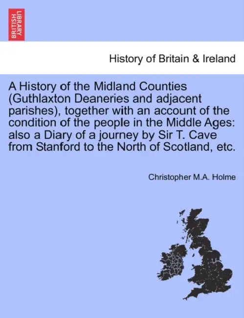 A History of the Midland Counties (Guthlaxton Deaneries and Adjacent Parishes), Together with an Account of the Condition of the People in the Middle by Christopher M. a. Holme