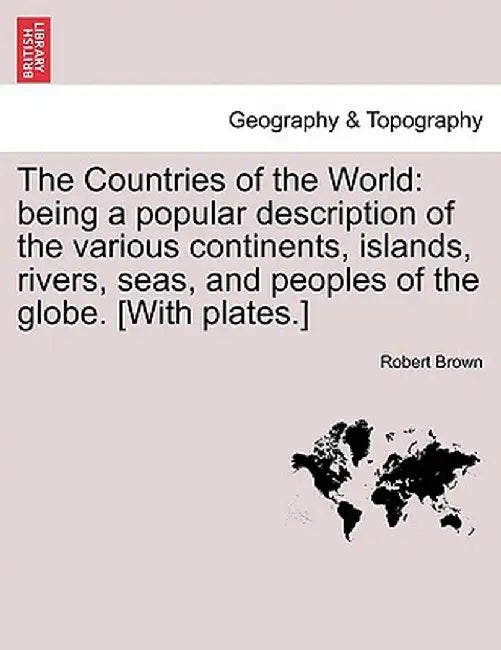 The Countries of the World: Being a Popular Description of the Various Continents, Islands, Rivers, Seas, and Peoples of the Globe. [With Plates.] by Robert Brown