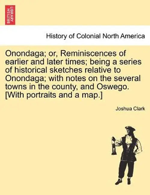 Onondaga; Or, Reminiscences of Earlier and Later Times; Being a Series of Historical Sketches Relative to Onondaga; With Notes on the Several Towns in by Joshua Clark