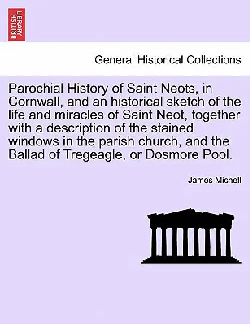 Parochial History of Saint Neots, in Cornwall, and an Historical Sketch of the Life and Miracles of Saint Neot, Together with a Description of the Sta by James Michell