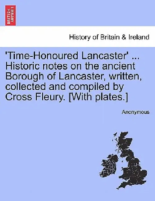 'Time-Honoured Lancaster' ... Historic notes on the ancient Borough of Lancaster, written, collected and compiled by Cross Fleury. [With plates.] by Anonymous