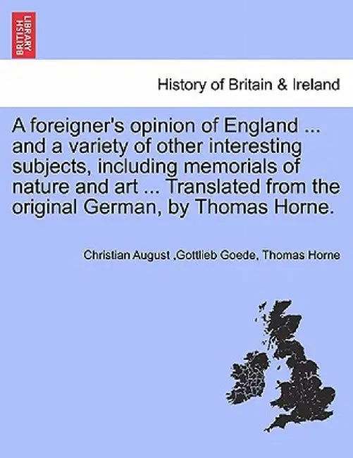 A Foreigner's Opinion of England ... and a Variety of Other Interesting Subjects, Including Memorials of Nature and Art ... Translated from the Origin by Christian August Gottlieb Goede
