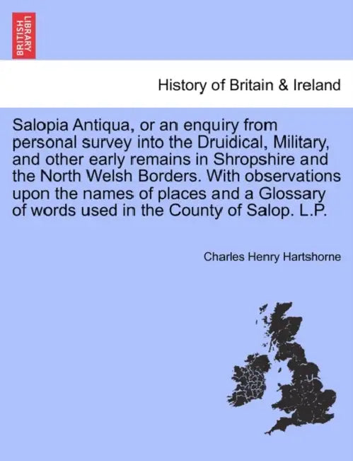 Salopia Antiqua, or an enquiry from personal survey into the Druidical, Military, and other early remains in Shropshire and the North Welsh Borders. W by Charles Henry Hartshorne