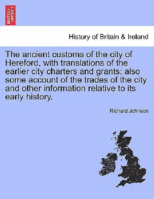 The Ancient Customs of the City of Hereford, with Translations of the Earlier City Charters and Grants; Also Some Account of the Trades of the City an by Richard Johnson