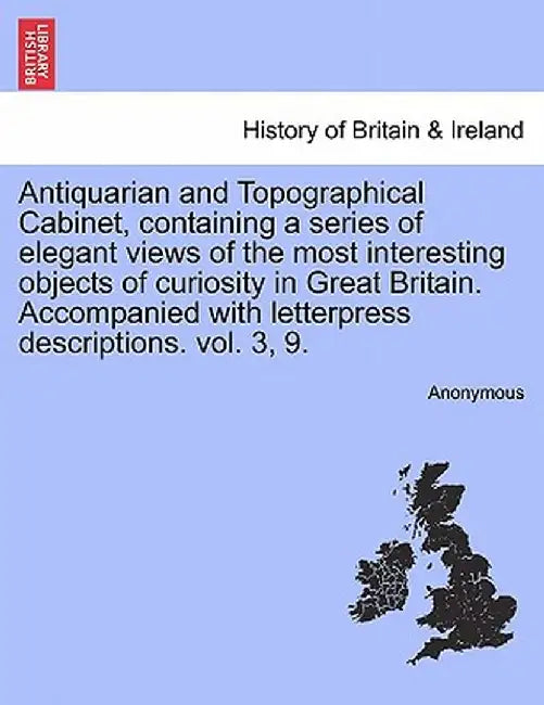 Antiquarian and Topographical Cabinet, Containing a Series of Elegant Views of the Most Interesting Objects of Curiosity in Great Britain. Accompanied by Anonymous