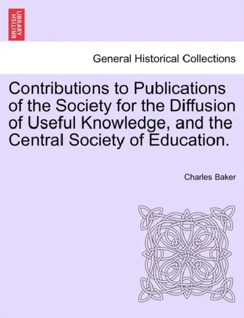 Contributions to Publications of the Society for the Diffusion of Useful Knowledge, and the Central Society of Education. by Charles Baker