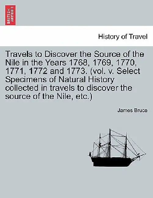 Travels to Discover the Source of the Nile in the Years 1768, 1769, 1770, 1771, 1772 and 1773. (vol. v. Select Specimens of Natural History collected by James Bruce