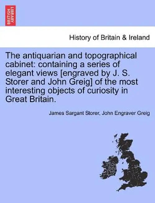 The Antiquarian and Topographical Cabinet: Containing a Series of Elegant Views [Engraved by J. S. Storer and John Greig] of the Most Interesting Obje by James Sargant Storer