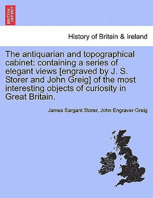 The Antiquarian and Topographical Cabinet: Containing a Series of Elegant Views [Engraved by J. S. Storer and John Greig] of the Most Interesting Obje by James Sargant Storer