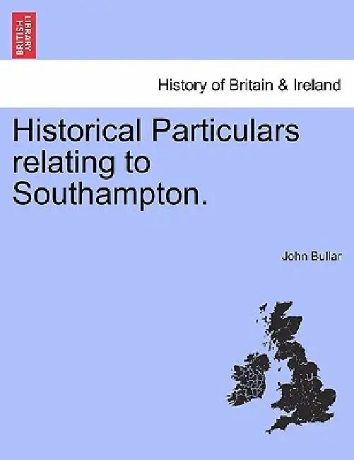 Historical Particulars Relating to Southampton. by John Bullar