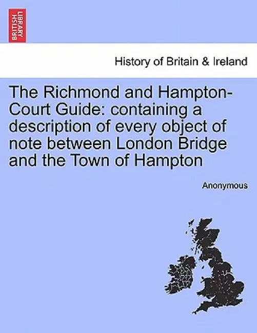The Richmond and Hampton-Court Guide: Containing a Description of Every Object of Note Between London Bridge and the Town of Hampton by Anonymous