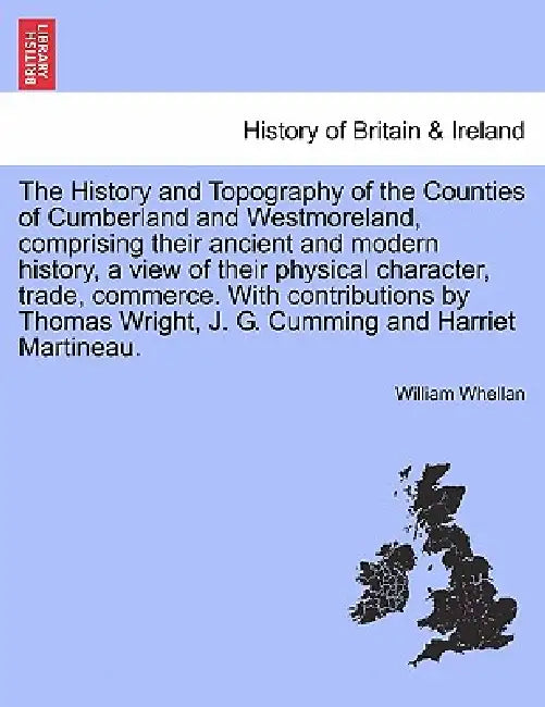 The History and Topography of the Counties of Cumberland and Westmoreland, comprising their ancient and modern history, a view of their physical chara by William Whellan