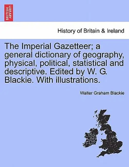 The Imperial Gazetteer; A General Dictionary of Geography, Physical, Political, Statistical and Descriptive. Edited by W. G. Blackie. with Illustratio by Walter Graham Blackie