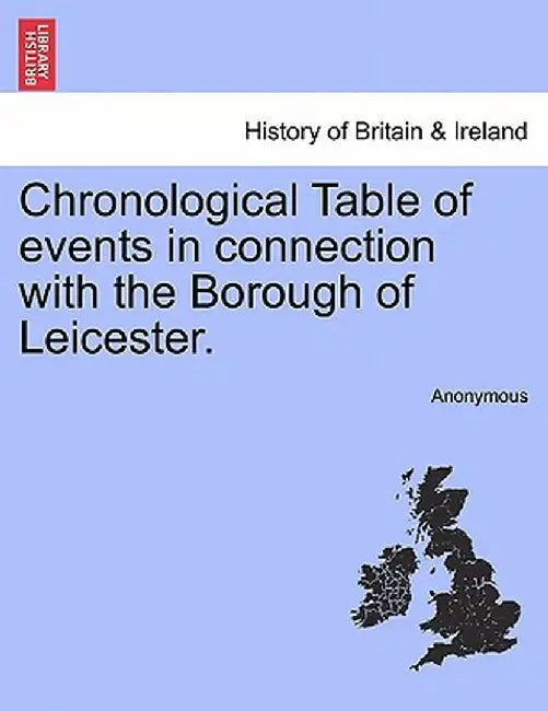 Chronological Table of Events in Connection with the Borough of Leicester. by Anonymous