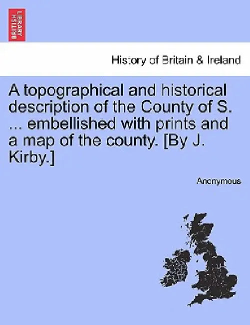 A topographical and historical description of the County of S. ... embellished with prints and a map of the county. [By J. Kirby.] by Anonymous