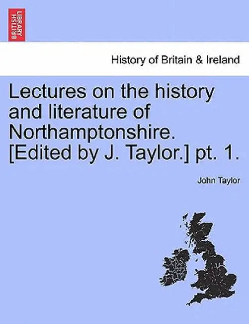 Lectures on the History and Literature of Northamptonshire. [Edited by J. Taylor.] PT. 1. by John Taylor
