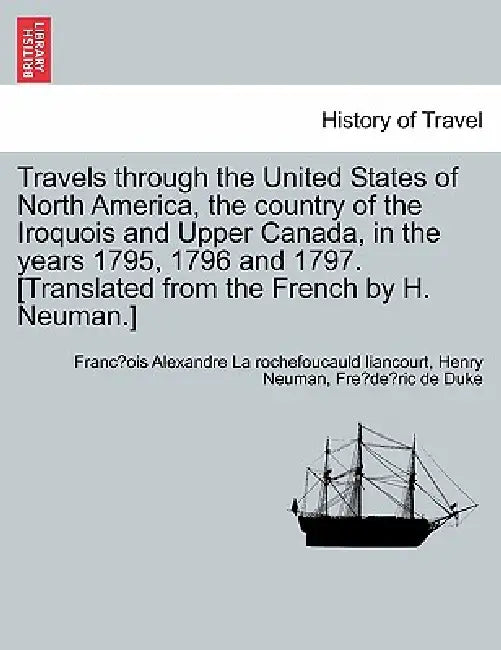 Travels through the United States of North America, the country of the Iroquois and Upper Canada, in the years 1795, 1796 and 1797. [Translated from t by Franço La Rochefoucauld Liancourt, Henry Neuman, Frédéric de Duke