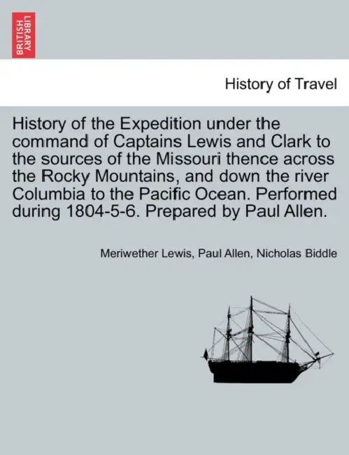 History of the Expedition under the command of Captains Lewis and Clark to the sources of the Missouri thence across the Rocky Mountains, and down the by Meriwether Lewis, Paul Allen, Nicholas Biddle