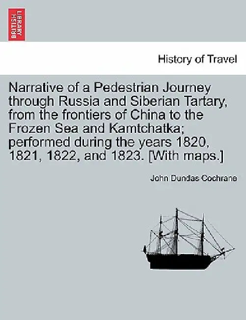 Narrative of a Pedestrian Journey Through Russia and Siberian Tartary, from the Frontiers of China to the Frozen Sea and Kamtchatka; Performed During by John Dundas Cochrane