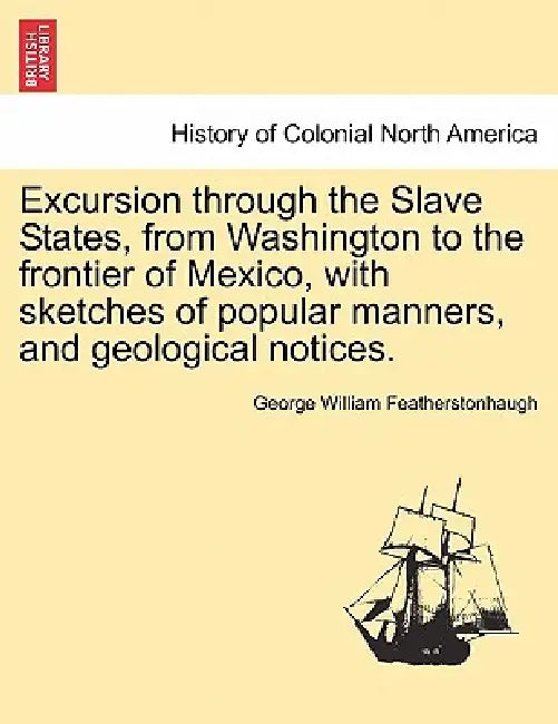 Excursion through the Slave States, from Washington to the frontier of Mexico, with sketches of popular manners, and geological notices. by George William Featherstonhaugh