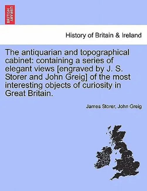 The Antiquarian and Topographical Cabinet: Containing a Series of Elegant Views [Engraved by J. S. Storer and John Greig] of the Most Interesting Obje by James Storer