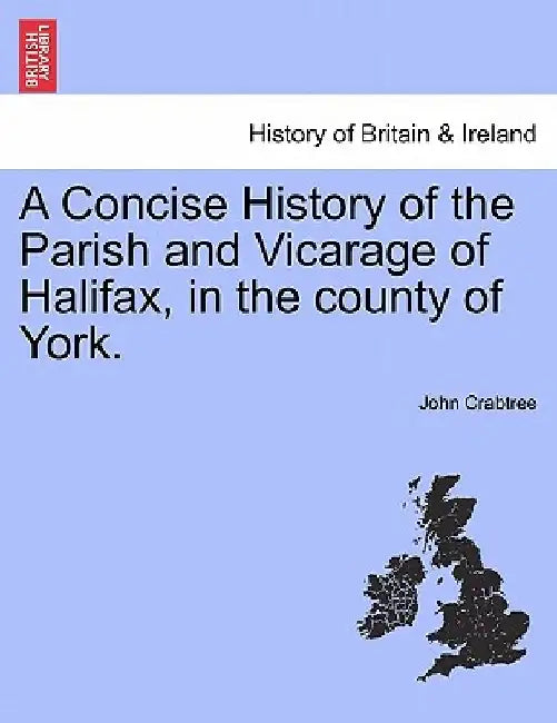 A Concise History of the Parish and Vicarage of Halifax, in the county of York. by John Crabtree