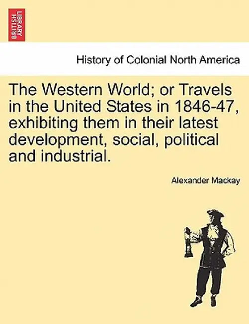The Western World; Or Travels in the United States in 1846-47, Exhibiting Them in Their Latest Development, Social, Political and Industrial. by Alexander MacKay